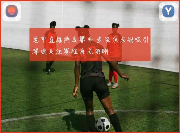 意甲直播热度攀升 多场焦点战吸引球迷关注赛程看点明晰