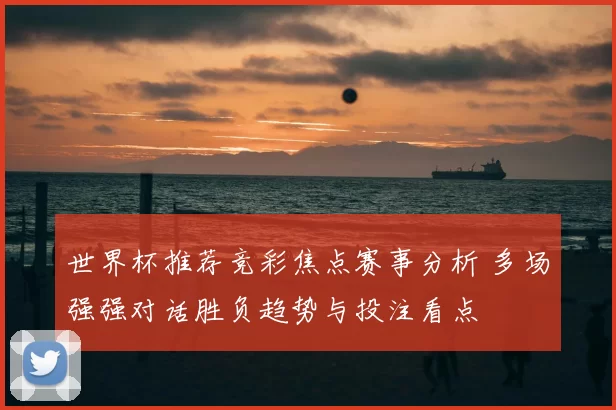 世界杯推荐竞彩焦点赛事分析 多场强强对话胜负趋势与投注看点