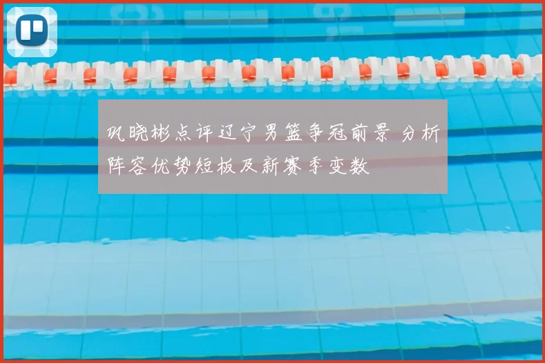 巩晓彬点评辽宁男篮争冠前景 分析阵容优势短板及新赛季变数