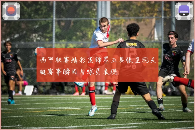 西甲联赛精彩集锦墨玉县张呈现关键赛事瞬间与球员表现