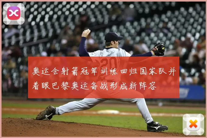 奥运会射箭冠军训练回归国家队并着眼巴黎奥运备战形成新阵容