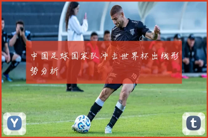 中国足球国家队冲击世界杯出线形势分析
