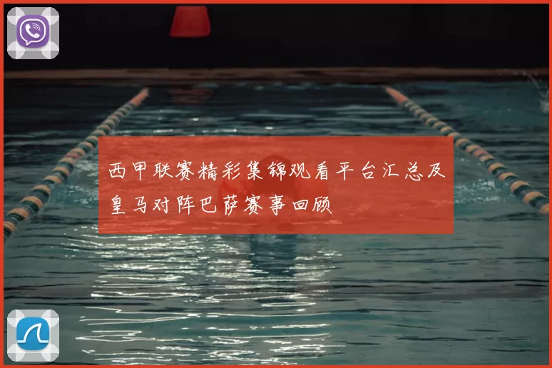 西甲联赛精彩集锦观看平台汇总及皇马对阵巴萨赛事回顾