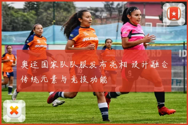 奥运国家队队服发布亮相 设计融合传统元素与竞技功能