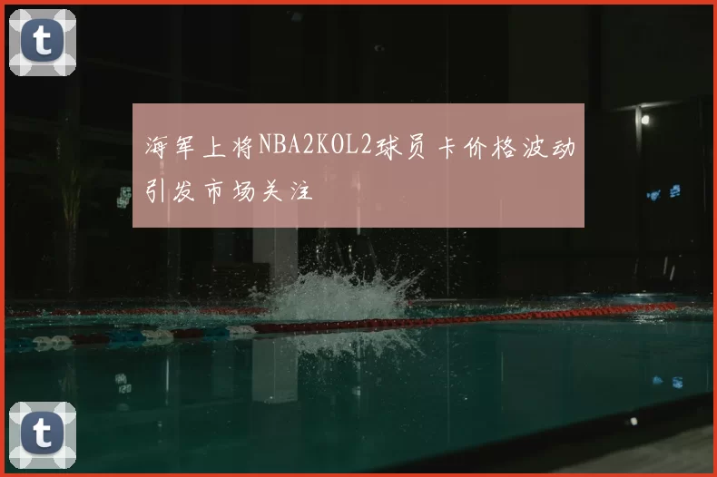海军上将NBA2KOL2球员卡价格波动引发市场关注