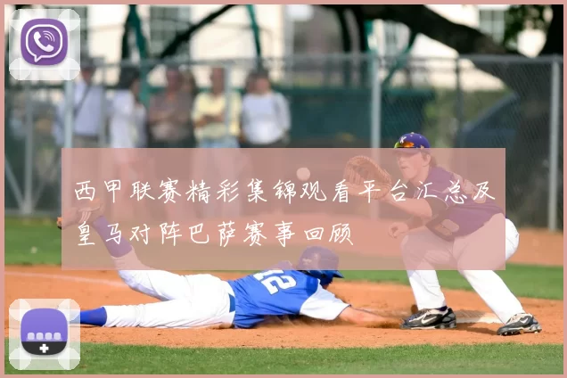 西甲联赛精彩集锦观看平台汇总及皇马对阵巴萨赛事回顾