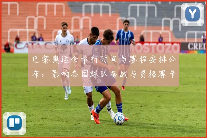 巴黎奥运会举行时间与赛程安排公布，影响各国球队备战与资格赛节奏