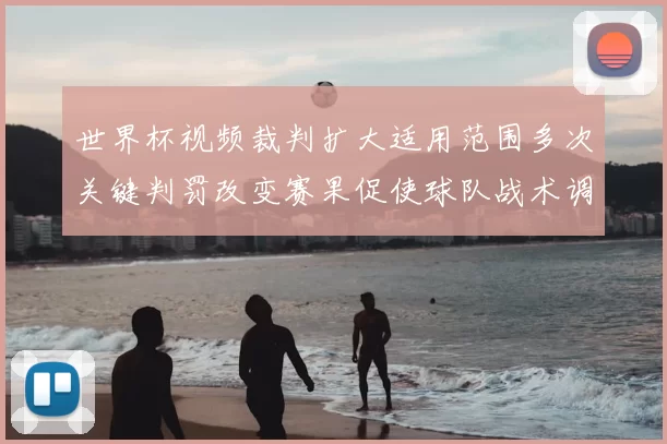 世界杯视频裁判扩大适用范围多次关键判罚改变赛果促使球队战术调整