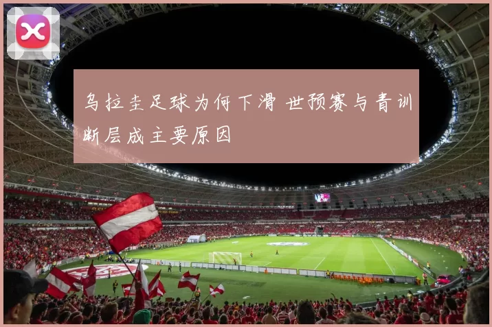 乌拉圭足球为何下滑 世预赛与青训断层成主要原因
