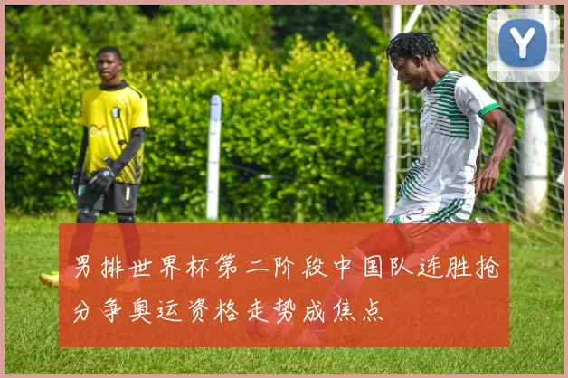 男排世界杯第二阶段中国队连胜抢分争奥运资格走势成焦点