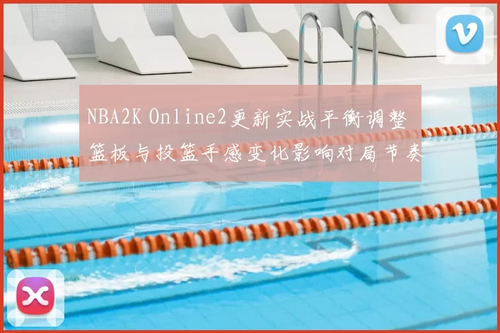 NBA2K Online2更新实战平衡调整 篮板与投篮手感变化影响对局节奏