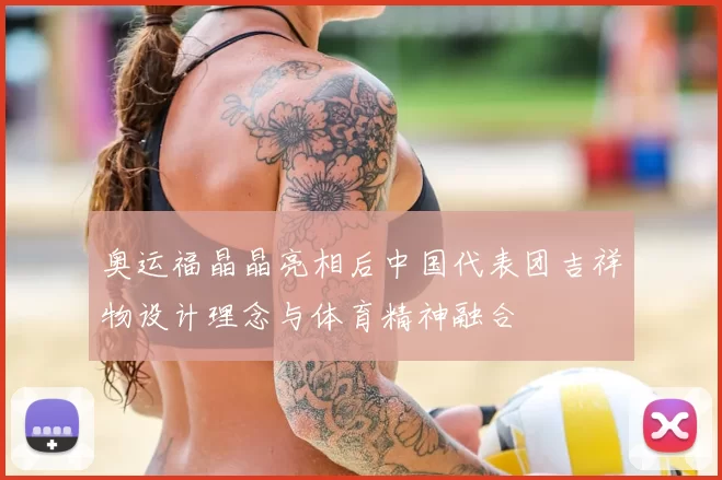 奥运福晶晶亮相后中国代表团吉祥物设计理念与体育精神融合