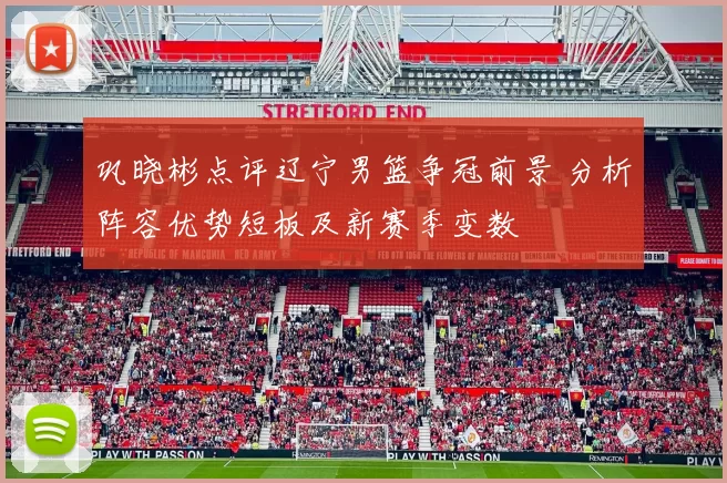 巩晓彬点评辽宁男篮争冠前景 分析阵容优势短板及新赛季变数