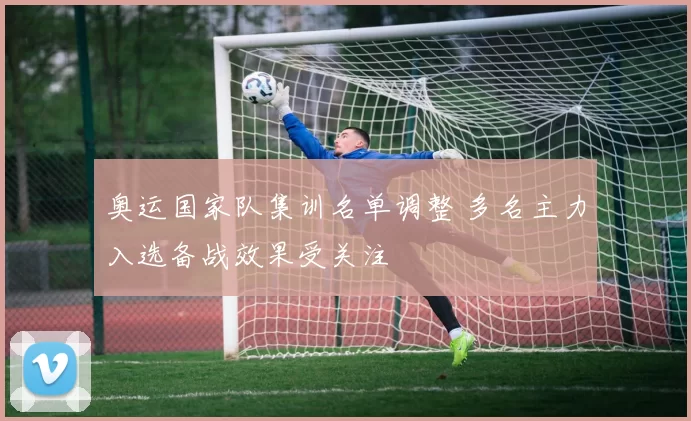 奥运国家队集训名单调整 多名主力入选备战效果受关注