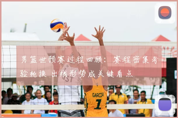 男篮世预赛过程回顾：赛程密集考验轮换 出线形势成关键看点