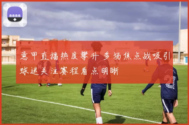意甲直播热度攀升 多场焦点战吸引球迷关注赛程看点明晰