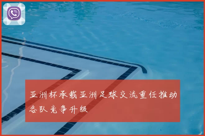 亚洲杯承载亚洲足球交流重任推动各队竞争升级