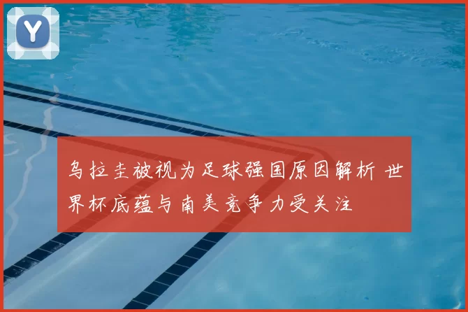 乌拉圭被视为足球强国原因解析 世界杯底蕴与南美竞争力受关注