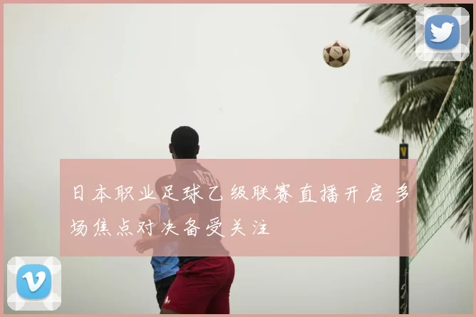日本职业足球乙级联赛直播开启 多场焦点对决备受关注