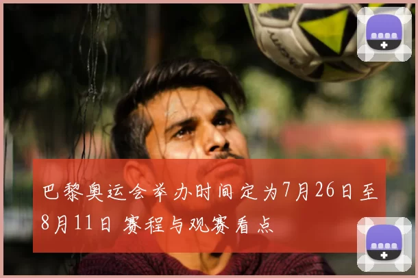 巴黎奥运会举办时间定为7月26日至8月11日 赛程与观赛看点