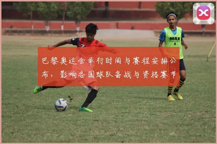 巴黎奥运会举行时间与赛程安排公布，影响各国球队备战与资格赛节奏