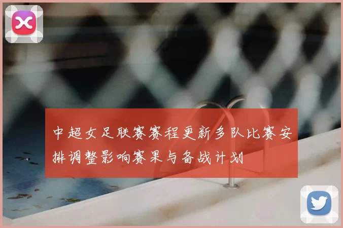 中超女足联赛赛程更新多队比赛安排调整影响赛果与备战计划