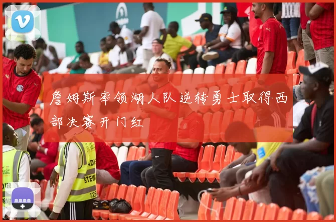 詹姆斯率领湖人队逆转勇士取得西部决赛开门红