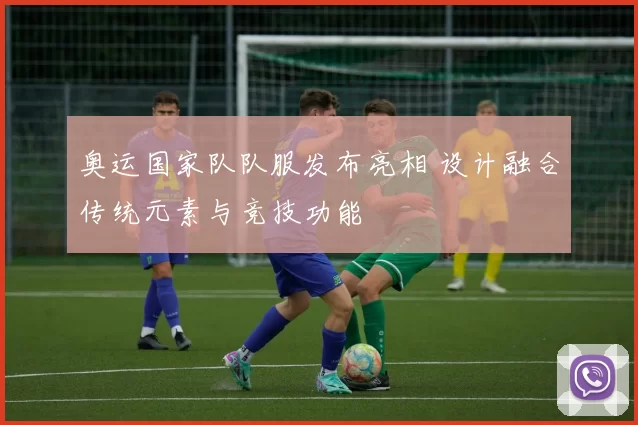 奥运国家队队服发布亮相 设计融合传统元素与竞技功能