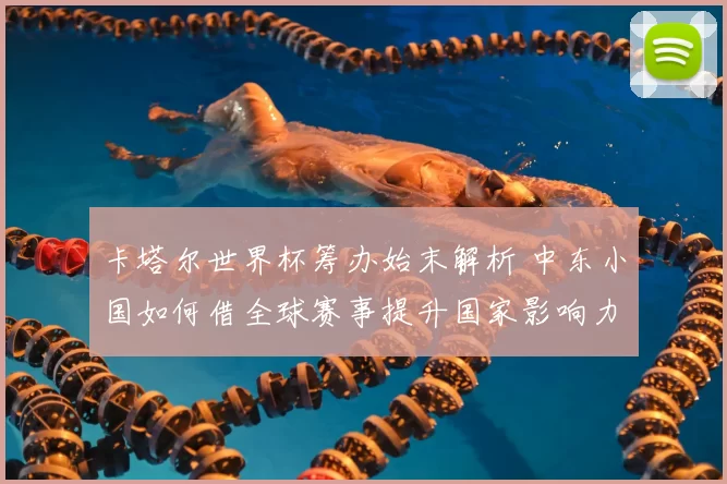 卡塔尔世界杯筹办始末解析 中东小国如何借全球赛事提升国家影响力