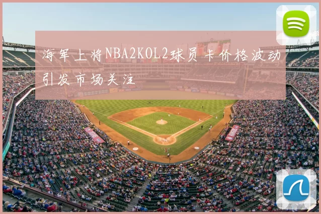 海军上将NBA2KOL2球员卡价格波动引发市场关注