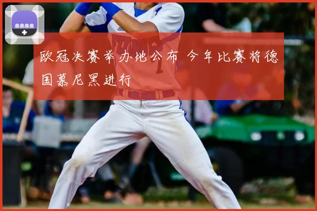 欧冠决赛举办地公布 今年比赛将德国慕尼黑进行