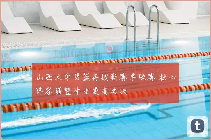山西大学男篮备战新赛季联赛 核心阵容调整冲击更高名次
