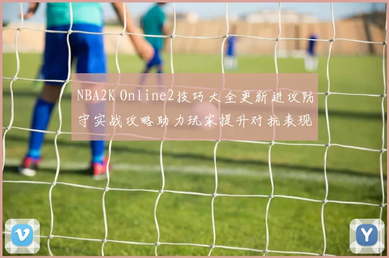 NBA2K Online2技巧大全更新进攻防守实战攻略助力玩家提升对抗表现