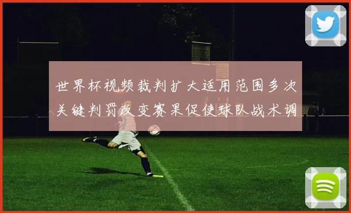 世界杯视频裁判扩大适用范围多次关键判罚改变赛果促使球队战术调整