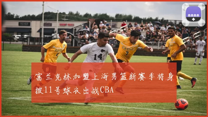 富兰克林加盟上海男篮新赛季将身披11号球衣出战CBA