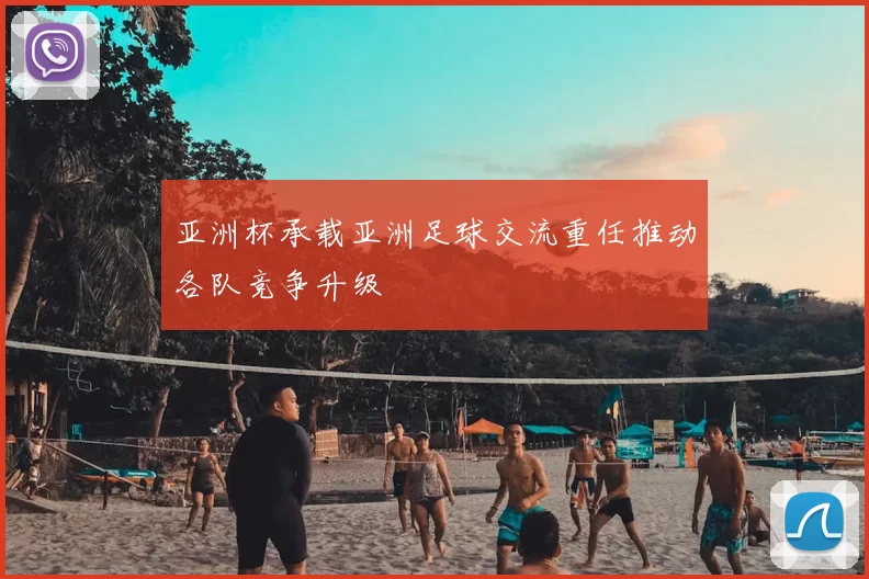 亚洲杯承载亚洲足球交流重任推动各队竞争升级