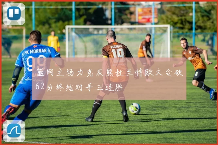 篮网主场力克灰熊杜兰特欧文合砍62分终结对手三连胜