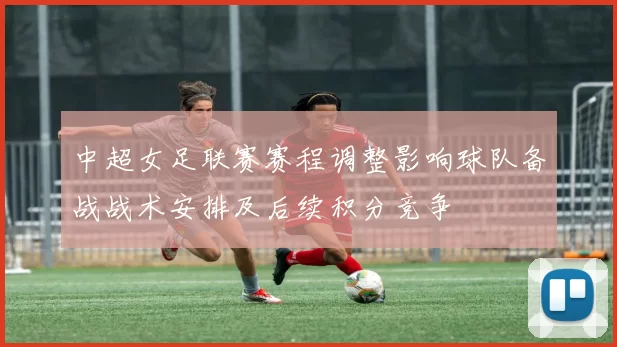 中超女足联赛赛程调整影响球队备战战术安排及后续积分竞争