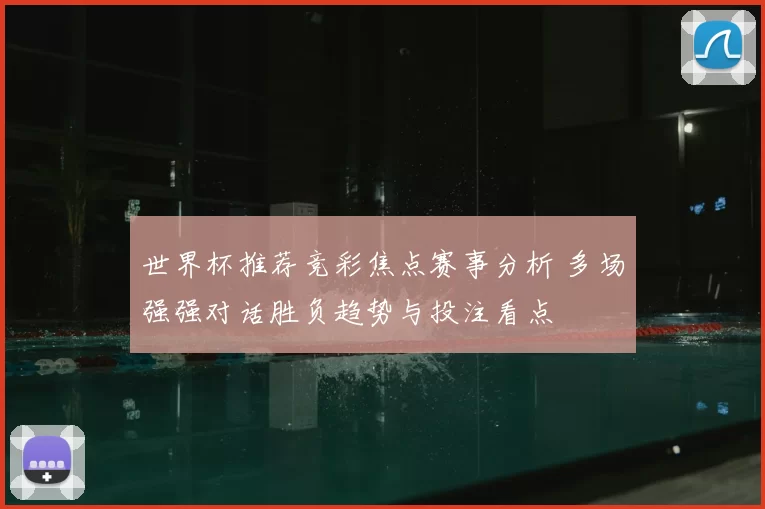世界杯推荐竞彩焦点赛事分析 多场强强对话胜负趋势与投注看点