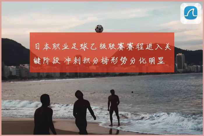 日本职业足球乙级联赛赛程进入关键阶段 冲刺积分榜形势分化明显