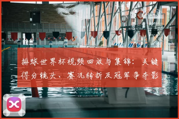 排球世界杯视频回放与集锦：关键得分镜头、赛况转折及冠军争夺影响
