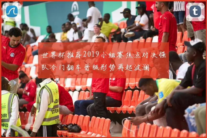 世界杯推荐2019小组赛焦点对决强队冷门翻车晋级形势再起波澜