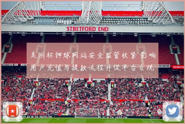 美洲杯押球网站安全监管收紧 影响用户充值与提款流程并促平台合规