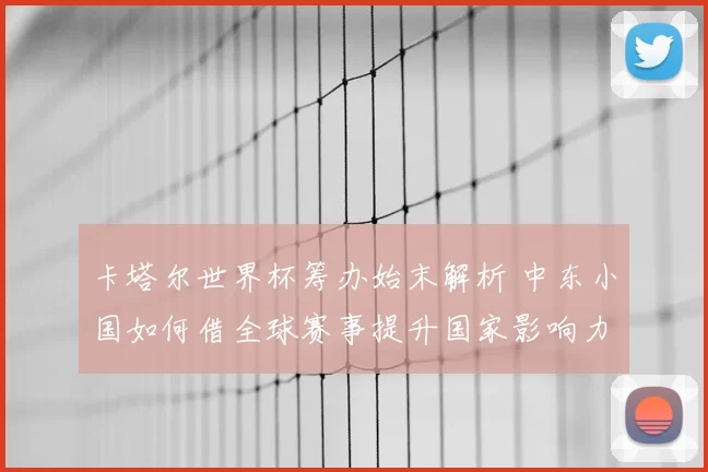 卡塔尔世界杯筹办始末解析 中东小国如何借全球赛事提升国家影响力