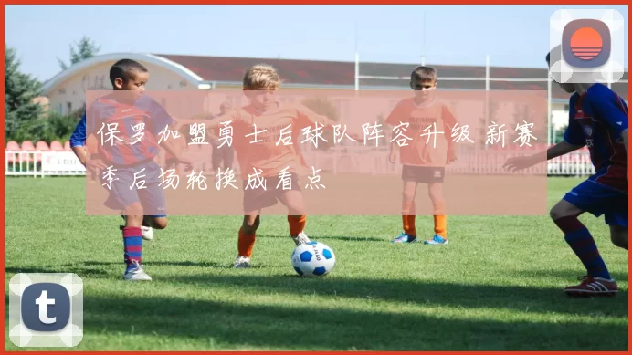 保罗加盟勇士后球队阵容升级 新赛季后场轮换成看点