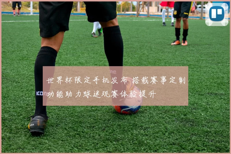 世界杯限定手机发布 搭载赛事定制功能助力球迷观赛体验提升