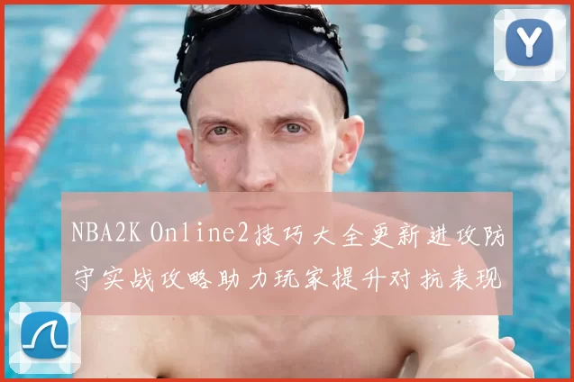 NBA2K Online2技巧大全更新进攻防守实战攻略助力玩家提升对抗表现