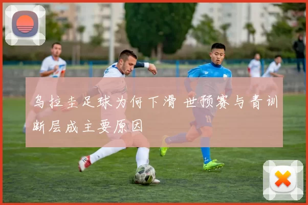 乌拉圭足球为何下滑 世预赛与青训断层成主要原因