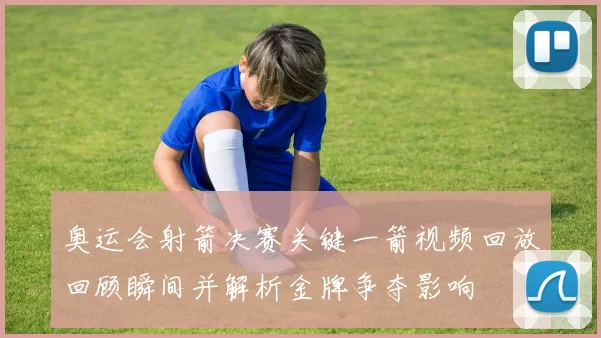 奥运会射箭决赛关键一箭视频回放回顾瞬间并解析金牌争夺影响