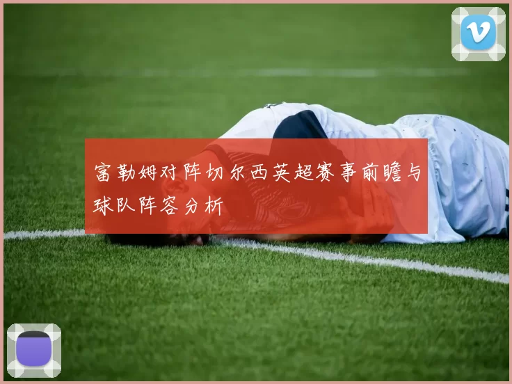 富勒姆对阵切尔西英超赛事前瞻与球队阵容分析